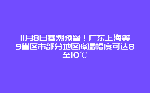 11月8日寒潮预警！广东上海等9省区市部分地区降温幅度可达8至10℃