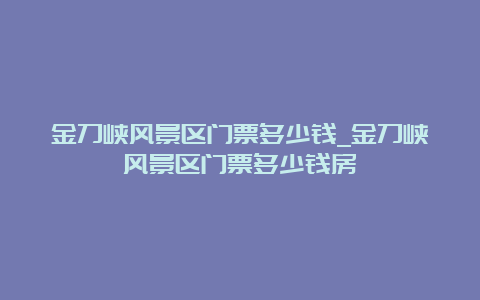 金刀峡风景区门票多少钱_金刀峡风景区门票多少钱房