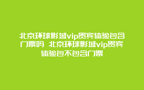 北京环球影城vip贵宾体验包含门票吗 北京环球影城vip贵宾体验包不包含门票