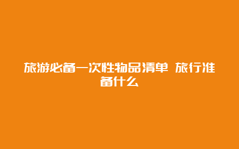 旅游必备一次性物品清单 旅行准备什么