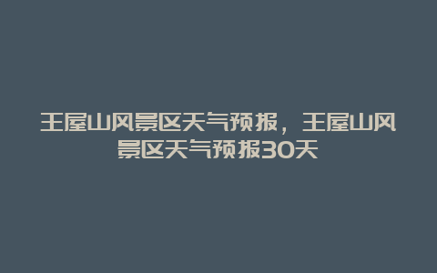 王屋山风景区天气预报，王屋山风景区天气预报30天