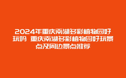 2024年重庆南湖多彩植物园好玩吗 重庆南湖多彩植物园好玩景点及周边景点推荐