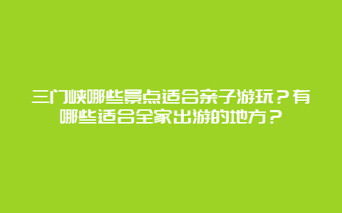 三门峡哪些景点适合亲子游玩？有哪些适合全家出游的地方？