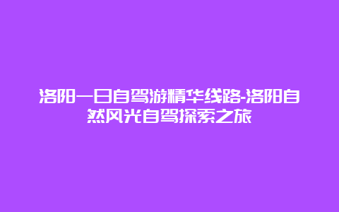 洛阳一日自驾游精华线路-洛阳自然风光自驾探索之旅