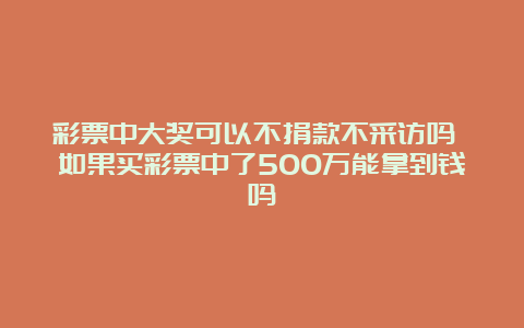 彩票中大奖可以不捐款不采访吗 如果买彩票中了500万能拿到钱吗