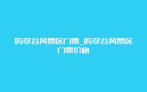 鸣翠谷风景区门票_鸣翠谷风景区门票价格