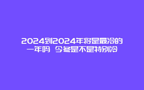 2024到2024年将是最冷的一年吗 今冬是不是特别冷