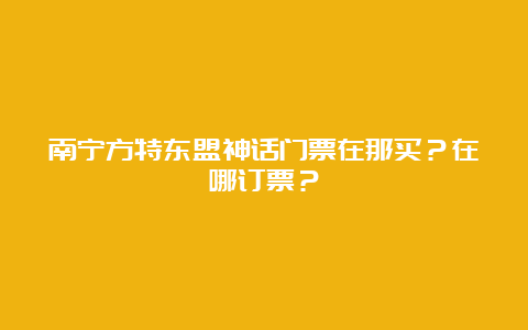 南宁方特东盟神话门票在那买？在哪订票？