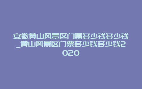 安徽黄山风景区门票多少钱多少钱_黄山风景区门票多少钱多少钱2020