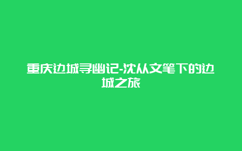 重庆边城寻幽记-沈从文笔下的边城之旅