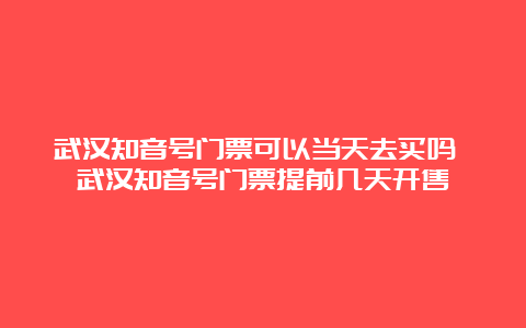 武汉知音号门票可以当天去买吗 武汉知音号门票提前几天开售