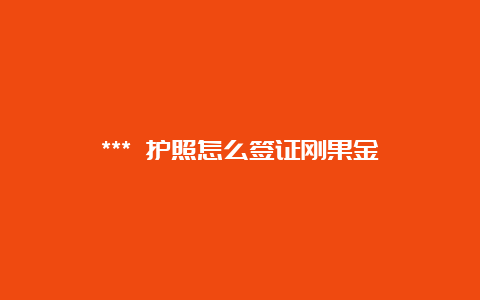 *** 护照怎么签证刚果金