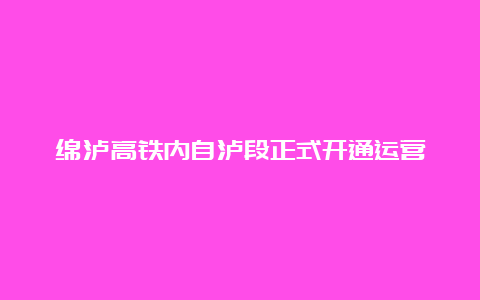 绵泸高铁内自泸段正式开通运营