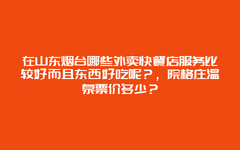 在山东烟台哪些外卖快餐店服务比较好而且东西好吃呢？，院格庄温泉票价多少？