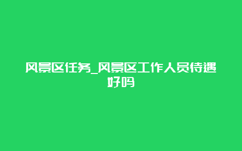 风景区任务_风景区工作人员待遇好吗