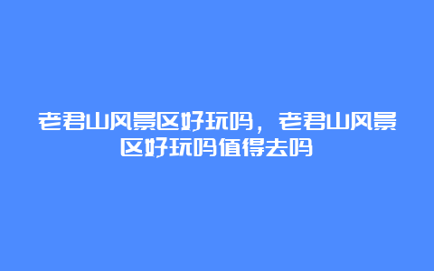 老君山风景区好玩吗，老君山风景区好玩吗值得去吗