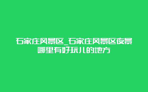 石家庄风景区_石家庄风景区夜景哪里有好玩儿的地方