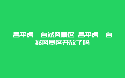 昌平虎峪自然风景区_昌平虎峪自然风景区开放了吗