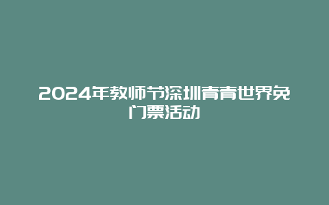 2024年教师节深圳青青世界免门票活动