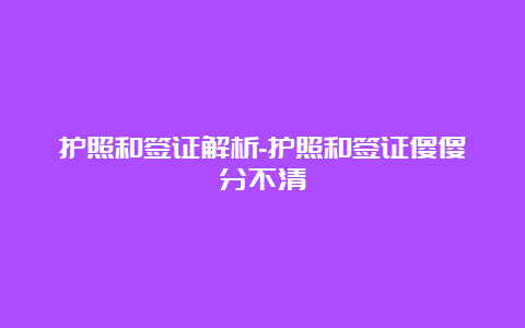 护照和签证解析-护照和签证傻傻分不清