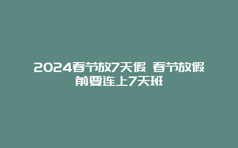 2024春节放7天假 春节放假前要连上7天班