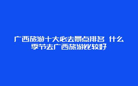 广西旅游十大必去景点排名 什么季节去广西旅游比较好