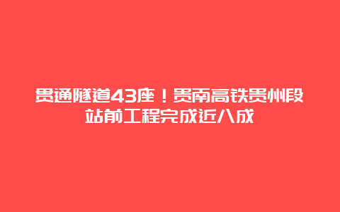 贯通隧道43座！贵南高铁贵州段站前工程完成近八成