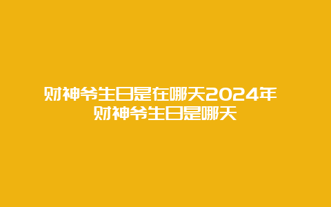 财神爷生日是在哪天2024年 财神爷生日是哪天