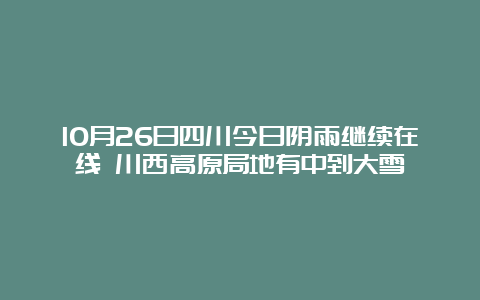 10月26日四川今日阴雨继续在线 川西高原局地有中到大雪