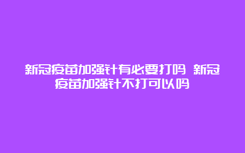 新冠疫苗加强针有必要打吗 新冠疫苗加强针不打可以吗