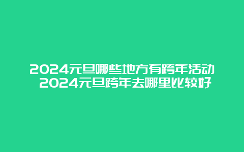 2024元旦哪些地方有跨年活动 2024元旦跨年去哪里比较好