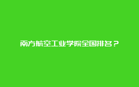 南方航空工业学院全国排名？