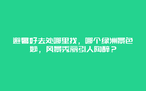 避暑好去处哪里找，哪个绿洲景色妙，风景秀丽引人陶醉？