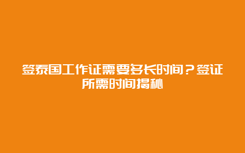 签泰国工作证需要多长时间？签证所需时间揭秘