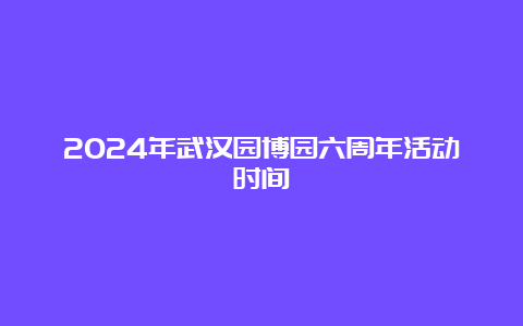 2024年武汉园博园六周年活动时间