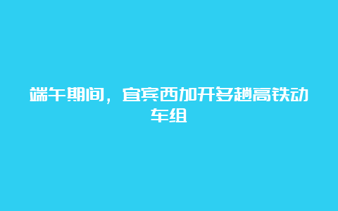 端午期间，宜宾西加开多趟高铁动车组