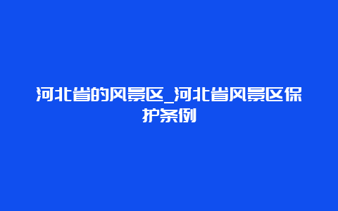 河北省的风景区_河北省风景区保护条例