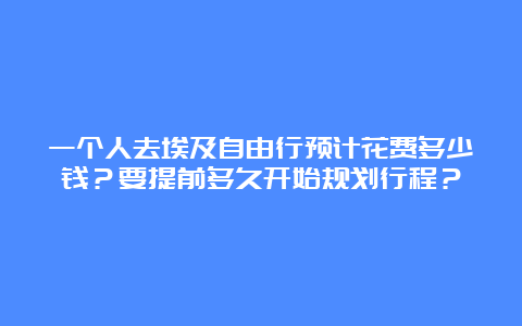 一个人去埃及自由行预计花费多少钱？要提前多久开始规划行程？