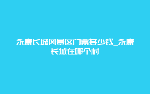 永康长城风景区门票多少钱_永康长城在哪个村