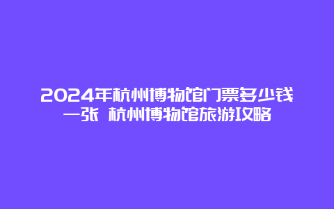 2024年杭州博物馆门票多少钱一张 杭州博物馆旅游攻略