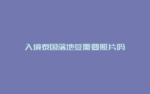 入境泰国落地签需要照片吗