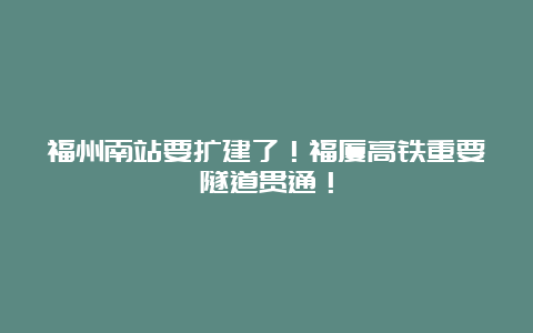 福州南站要扩建了！福厦高铁重要隧道贯通！