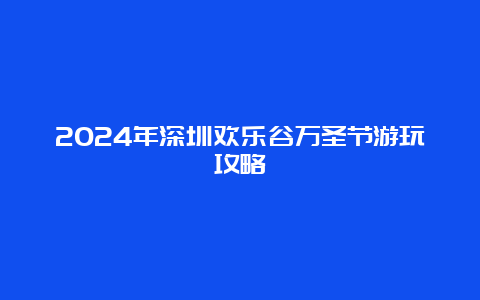 2024年深圳欢乐谷万圣节游玩攻略