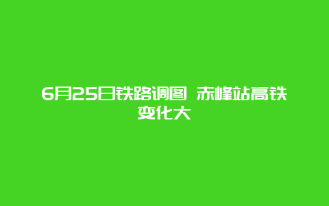 6月25日铁路调图 赤峰站高铁变化大