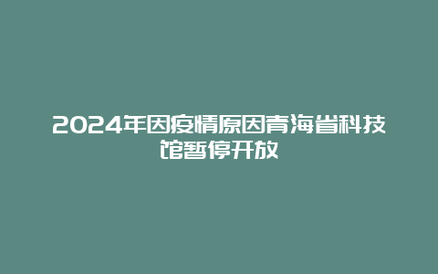 2024年因疫情原因青海省科技馆暂停开放