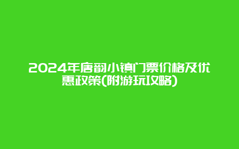 2024年唐韵小镇门票价格及优惠政策(附游玩攻略)