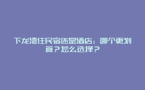 下龙湾住民宿还是酒店：哪个更划算？怎么选择？