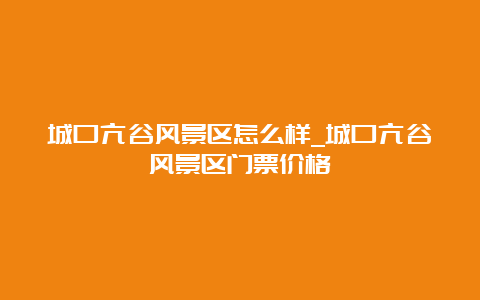 城口亢谷风景区怎么样_城口亢谷风景区门票价格