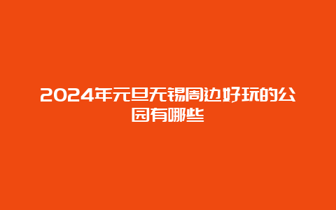 2024年元旦无锡周边好玩的公园有哪些