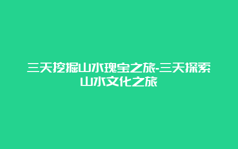 三天挖掘山水瑰宝之旅-三天探索山水文化之旅